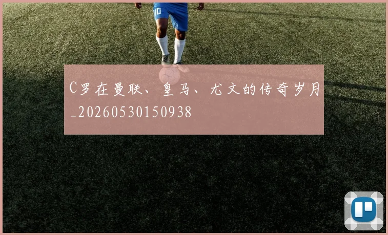 C罗在曼联、皇马、尤文的传奇岁月_20260530150938