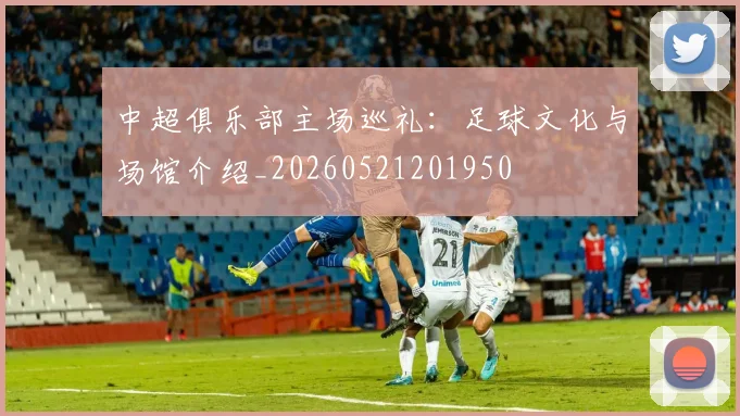 中超俱乐部主场巡礼：足球文化与场馆介绍_20260521201950