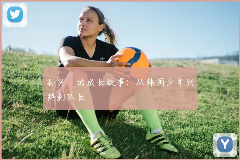孙兴慜的成长故事：从韩国少年到热刺队长