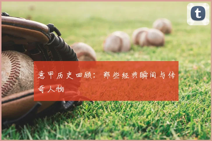 意甲历史回顾：那些经典瞬间与传奇人物