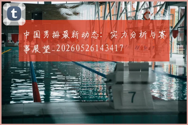 中国男排最新动态：实力分析与赛事展望_20260526143417