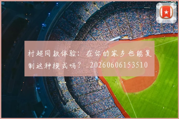 村超同款体验：在你的家乡也能复制这种模式吗？_20260606153510