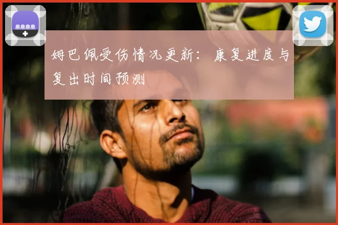姆巴佩受伤情况更新：康复进度与复出时间预测