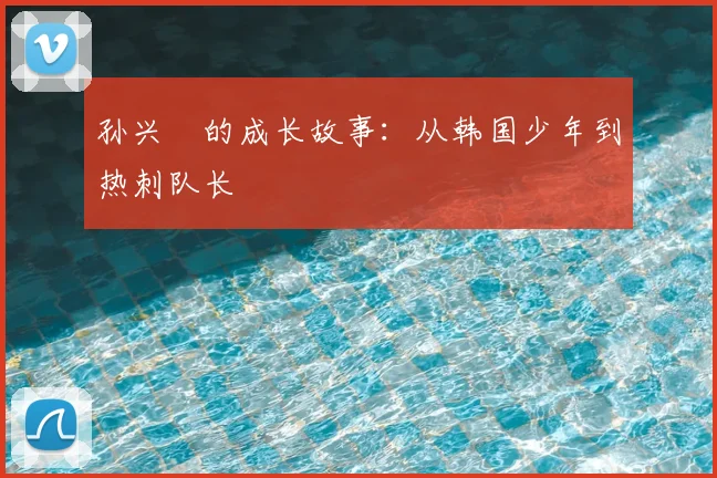 孙兴慜的成长故事：从韩国少年到热刺队长