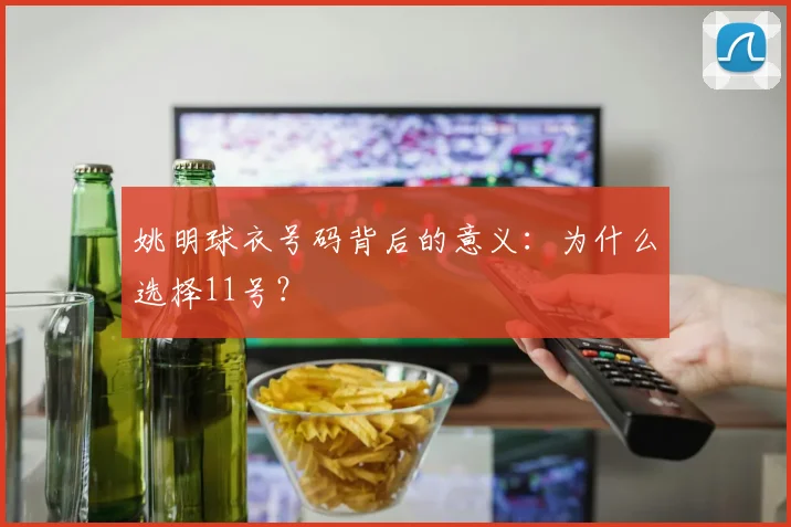 姚明球衣号码背后的意义：为什么选择11号？