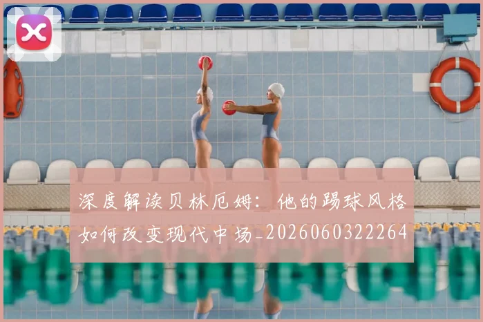 深度解读贝林厄姆：他的踢球风格如何改变现代中场_20260603222647