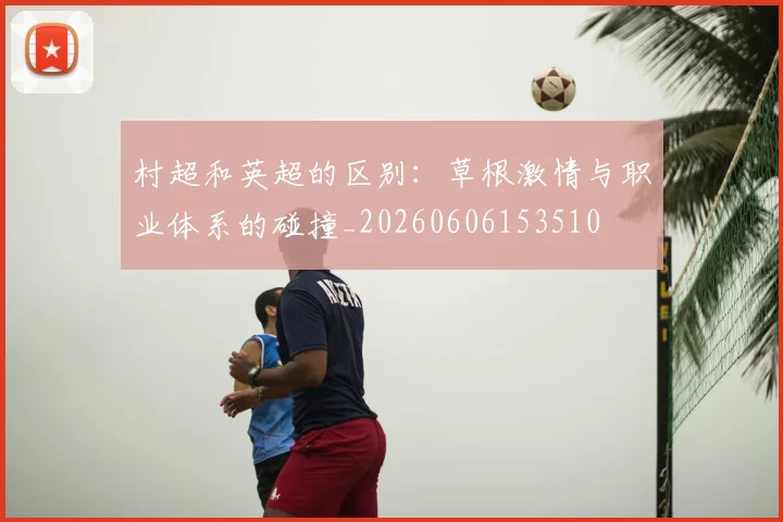村超和英超的区别：草根激情与职业体系的碰撞_20260606153510