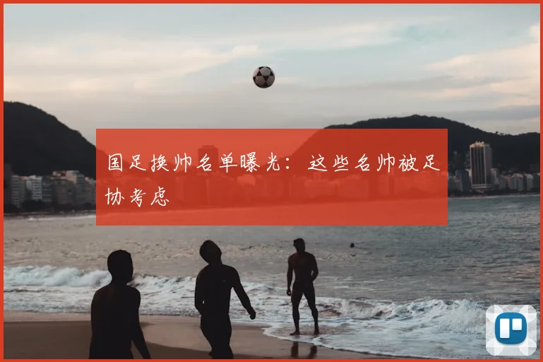 国足换帅名单曝光：这些名帅被足协考虑
