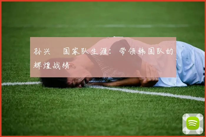 孙兴慜国家队生涯：带领韩国队的辉煌战绩