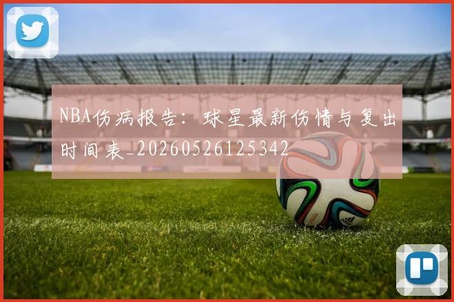 NBA伤病报告：球星最新伤情与复出时间表_20260526125342