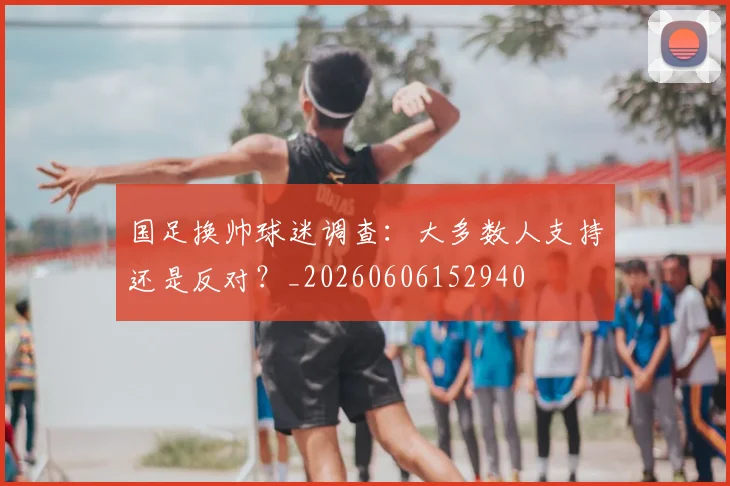 国足换帅球迷调查：大多数人支持还是反对？_20260606152940