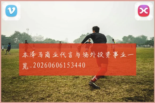 本泽马商业代言与场外投资事业一览_20260606153440