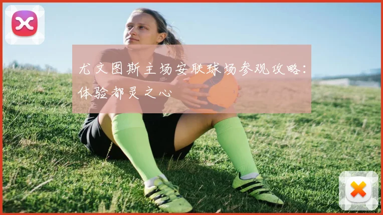 尤文图斯主场安联球场参观攻略：体验都灵之心