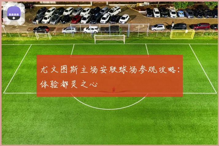 尤文图斯主场安联球场参观攻略：体验都灵之心