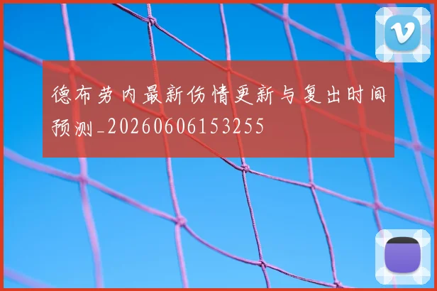 德布劳内最新伤情更新与复出时间预测_20260606153255