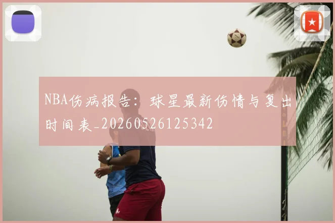 NBA伤病报告：球星最新伤情与复出时间表_20260526125342
