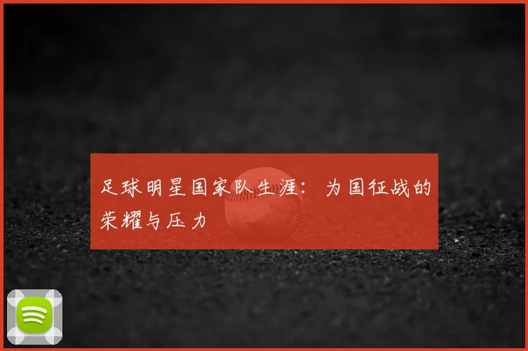 足球明星国家队生涯：为国征战的荣耀与压力