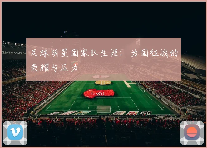 足球明星国家队生涯：为国征战的荣耀与压力