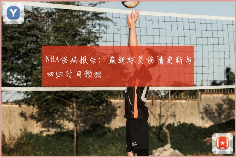 NBA伤病报告：最新球员伤情更新与回归时间预测