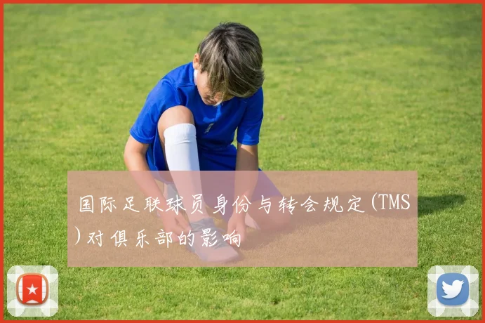 国际足联球员身份与转会规定(TMS)对俱乐部的影响