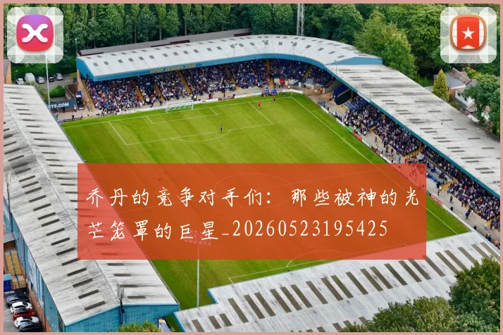 乔丹的竞争对手们：那些被神的光芒笼罩的巨星_20260523195425
