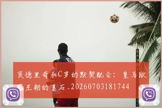 莫德里奇和C罗的默契配合：皇马欧冠王朝的基石_20260703181744