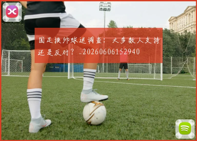 国足换帅球迷调查：大多数人支持还是反对？_20260606152940