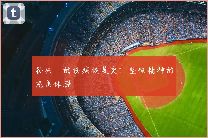 孙兴慜的伤病恢复史：坚韧精神的完美体现