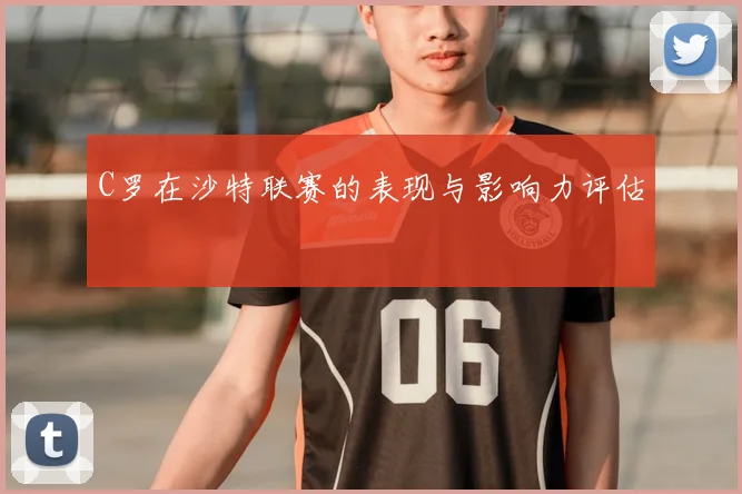 C罗在沙特联赛的表现与影响力评估