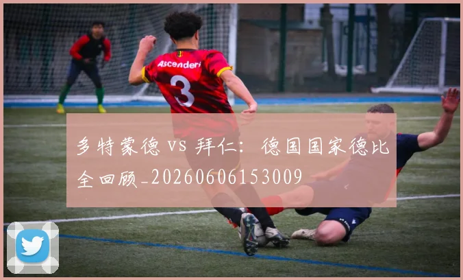 多特蒙德 vs 拜仁：德国国家德比全回顾_20260606153009