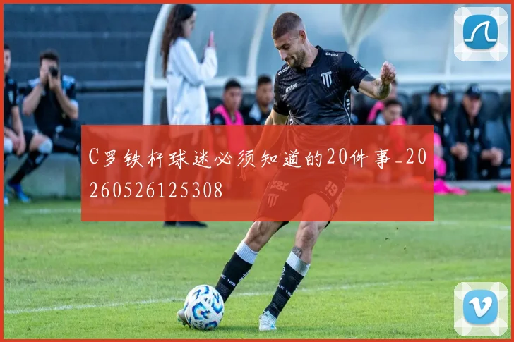 C罗铁杆球迷必须知道的20件事_20260526125308