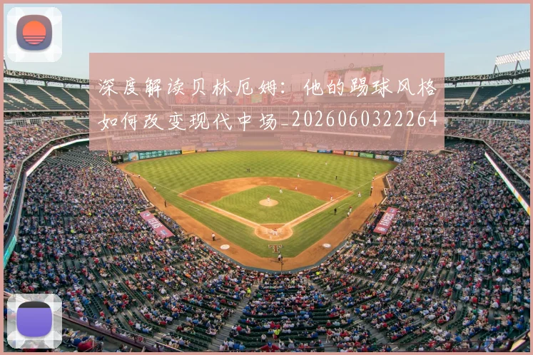 深度解读贝林厄姆：他的踢球风格如何改变现代中场_20260603222647