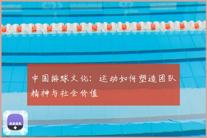 中国排球文化：运动如何塑造团队精神与社会价值