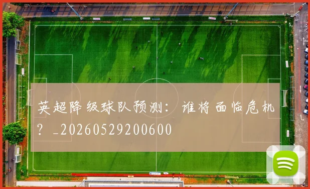 英超降级球队预测：谁将面临危机？_20260529200600