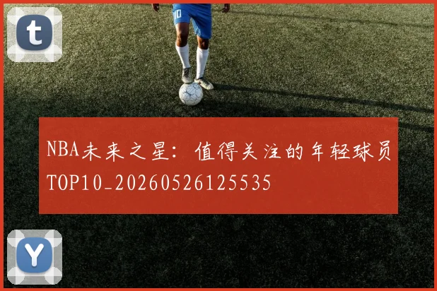 NBA未来之星:值得关注的年轻球员TOP10_20260526125535