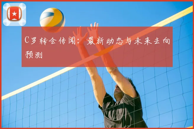 C罗转会传闻：最新动态与未来去向预测