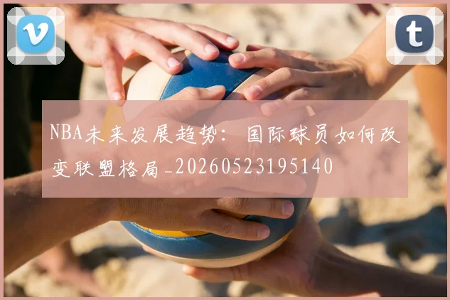 NBA未来发展趋势：国际球员如何改变联盟格局_20260523195140