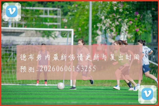 德布劳内最新伤情更新与复出时间预测_20260606153255