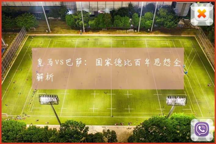 皇马vs巴萨：国家德比百年恩怨全解析