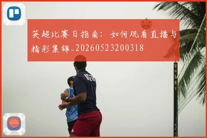 英超比赛日指南：如何观看直播与精彩集锦_20260523200318