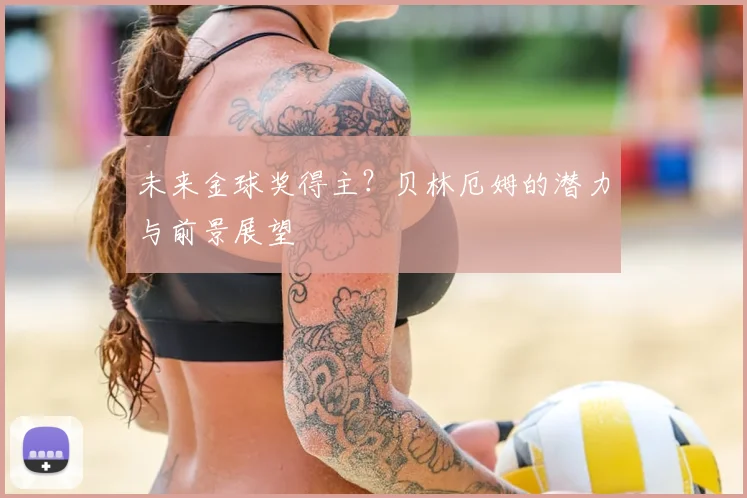 未来金球奖得主？贝林厄姆的潜力与前景展望