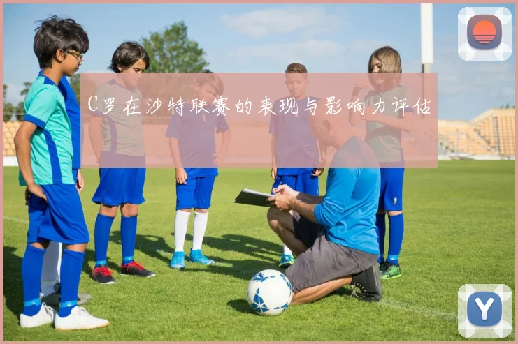 C罗在沙特联赛的表现与影响力评估