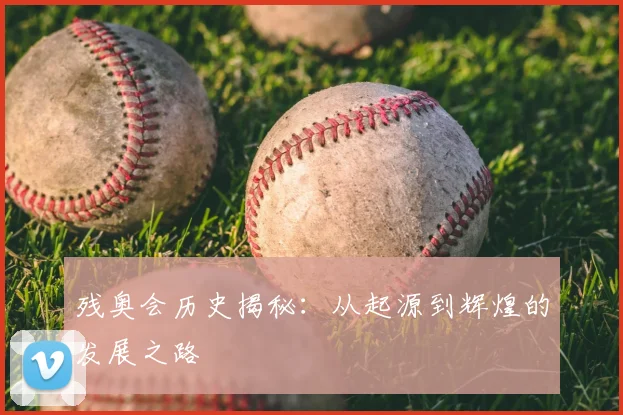 残奥会历史揭秘：从起源到辉煌的发展之路