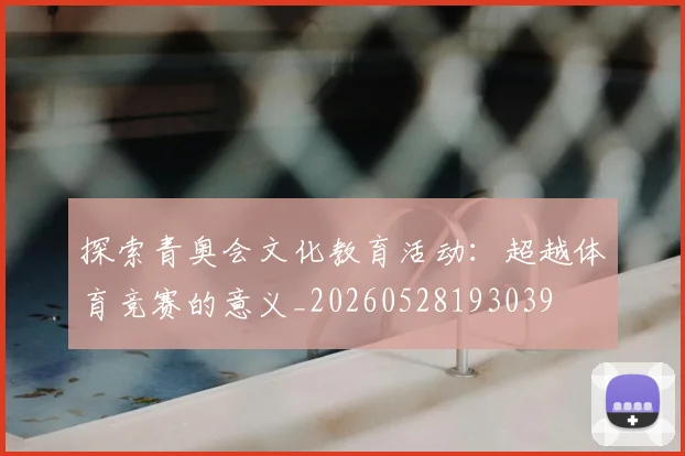 探索青奥会文化教育活动：超越体育竞赛的意义_20260528193039