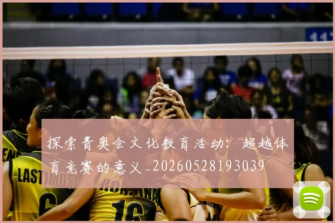探索青奥会文化教育活动：超越体育竞赛的意义_20260528193039