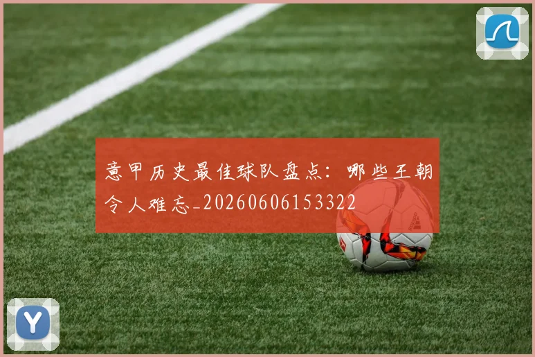 意甲历史最佳球队盘点：哪些王朝令人难忘_20260606153322
